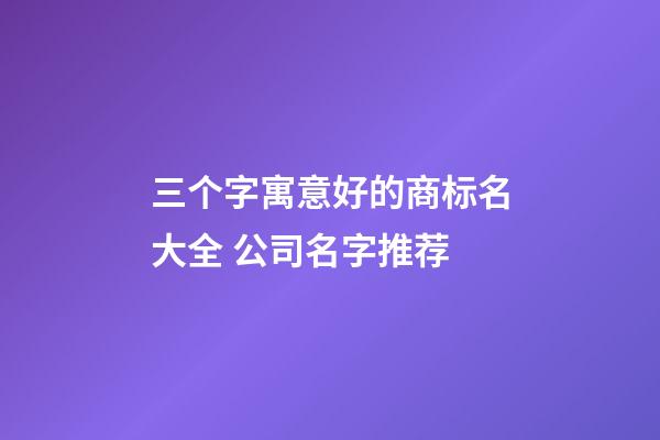 三个字寓意好的商标名大全 公司名字推荐
